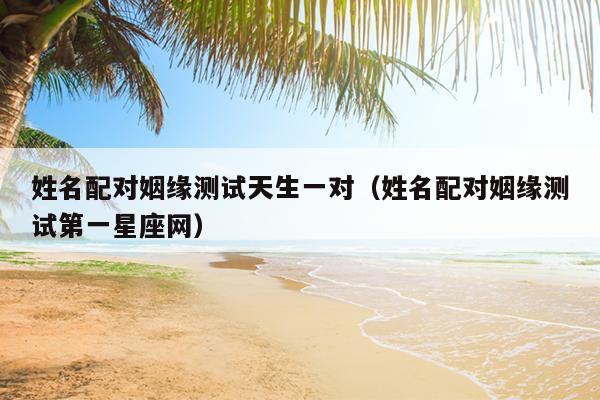 姓名配对姻缘测试天生一对（姓名配对姻缘测试第一星座网）