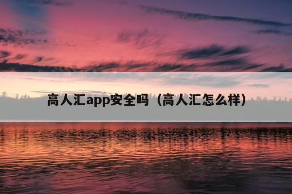 高人汇app安全吗（高人汇怎么样）