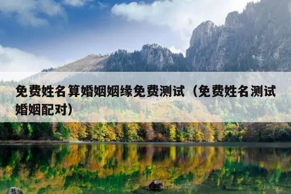 免费姓名算婚姻姻缘免费测试（免费姓名测试婚姻配对）