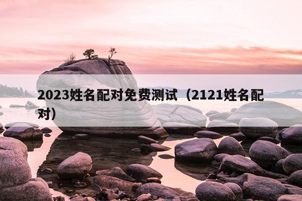 2023姓名配对免费测试（2121姓名配对）
