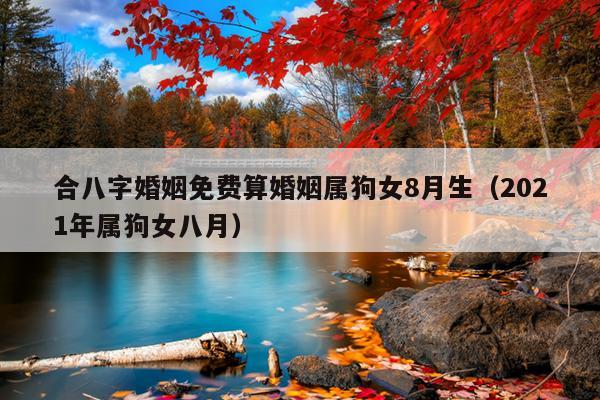 合八字婚姻免费算婚姻属狗女8月生（2021年属狗女八月）