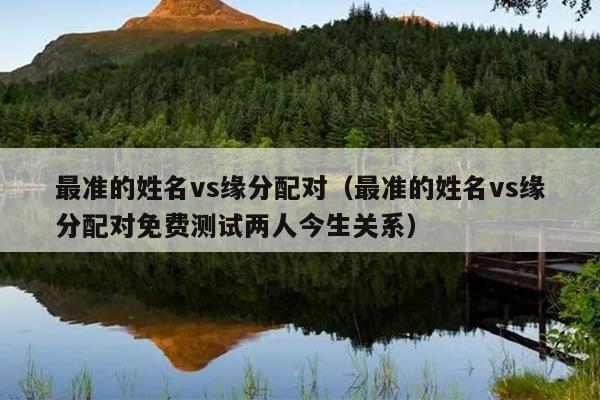 最准的姓名vs缘分配对（最准的姓名vs缘分配对免费测试两人今生关系）