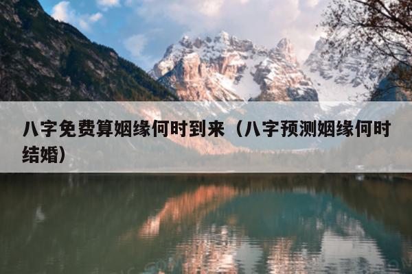 八字免费算姻缘何时到来（八字预测姻缘何时结婚）