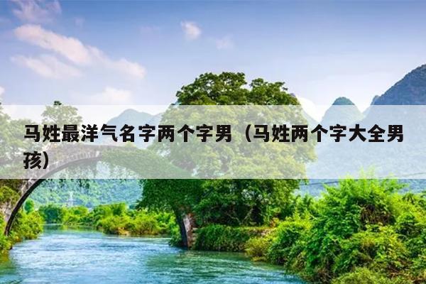 马姓最洋气名字两个字男（马姓两个字大全男孩）