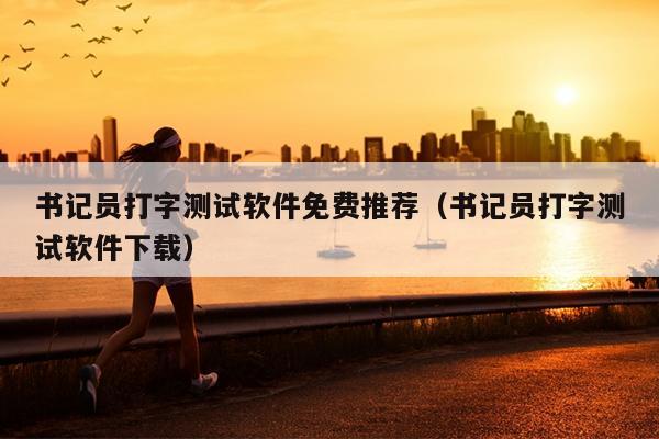 书记员打字测试软件免费推荐（书记员打字测试软件下载）