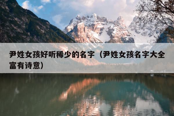 尹姓女孩好听稀少的名字（尹姓女孩名字大全富有诗意）