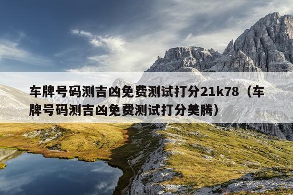车牌号码测吉凶免费测试打分21k78（车牌号码测吉凶免费测试打分美腾）