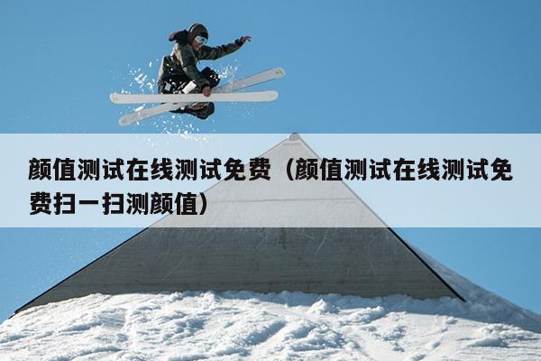 颜值测试在线测试免费（颜值测试在线测试免费扫一扫测颜值）