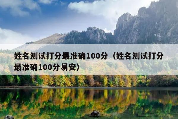 姓名测试打分最准确100分（姓名测试打分最准确100分易安）