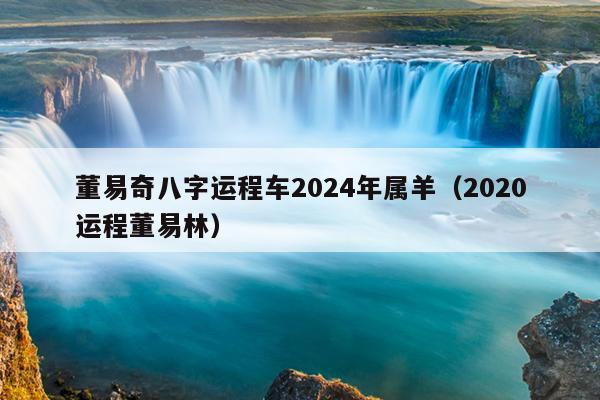 董易奇八字运程车2024年属羊（2020运程董易林）