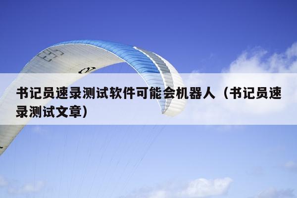书记员速录测试软件可能会机器人（书记员速录测试文章）