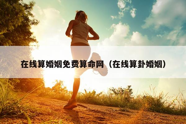 在线算婚姻免费算命网（在线算卦婚姻）