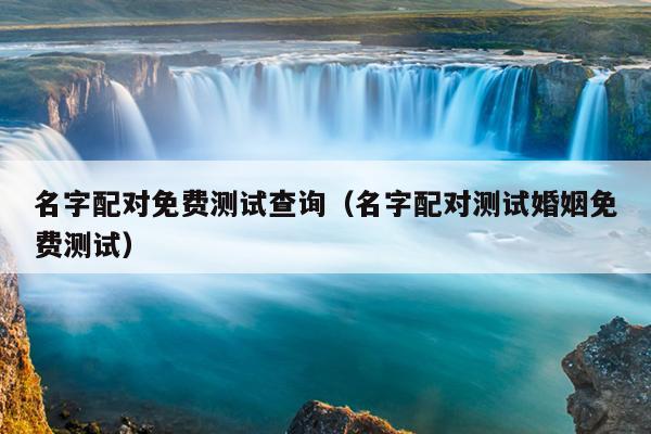 名字配对免费测试查询（名字配对测试婚姻免费测试）