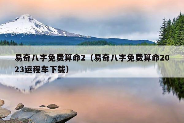 易奇八字免费算命2（易奇八字免费算命2023运程车下载）
