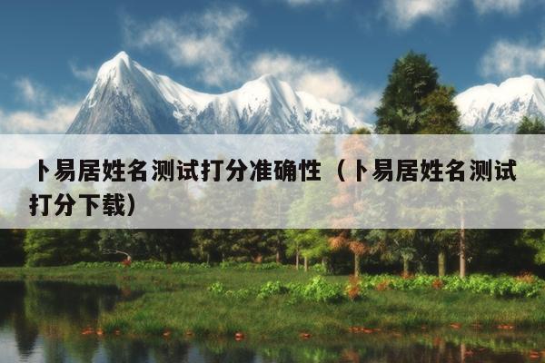 卜易居姓名测试打分准确性（卜易居姓名测试打分下载）