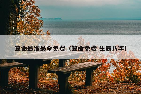 算命最准最全免费（算命免费 生辰八字）