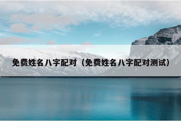 免费姓名八字配对（免费姓名八字配对测试）