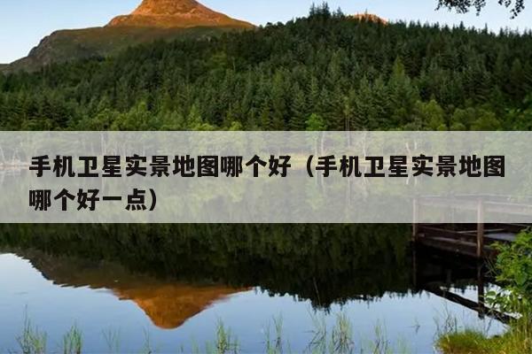 手机卫星实景地图哪个好（手机卫星实景地图哪个好一点）