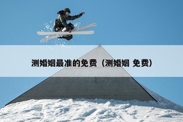 测婚姻最准的免费（测婚姻 免费）