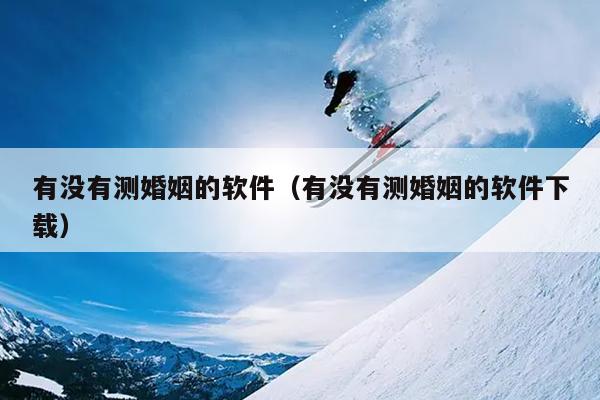 有没有测婚姻的软件（有没有测婚姻的软件下载）