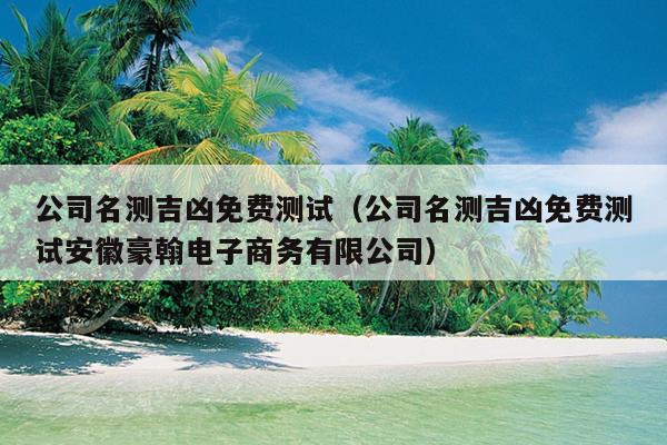 公司名测吉凶免费测试（公司名测吉凶免费测试安徽豪翰电子商务有限公司）