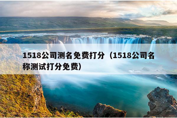 1518公司测名免费打分（1518公司名称测试打分免费）