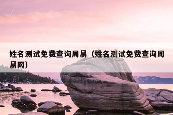 姓名测试免费查询周易（姓名测试免费查询周易网）