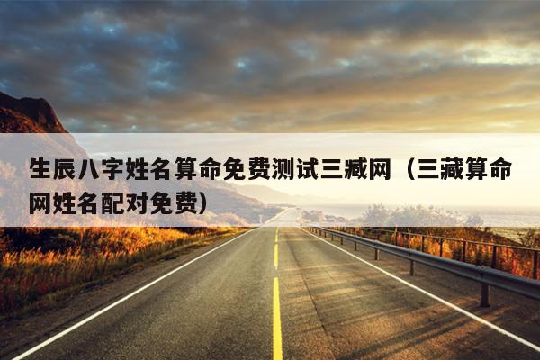 生辰八字姓名算命免费测试三臧网（三藏算命网姓名配对免费）