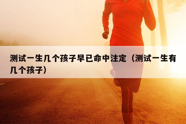 测试一生几个孩子早已命中注定（测试一生有几个孩子）