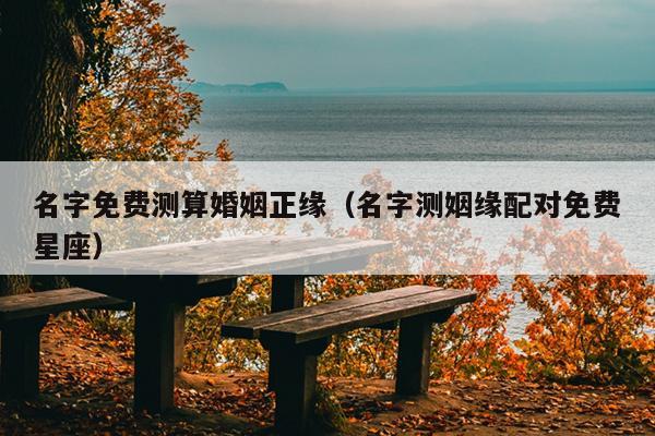 名字免费测算婚姻正缘（名字测姻缘配对免费星座）