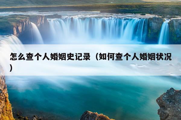 怎么查个人婚姻史记录（如何查个人婚姻状况）