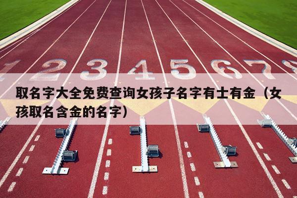 取名字大全免费查询女孩子名字有士有金（女孩取名含金的名字）