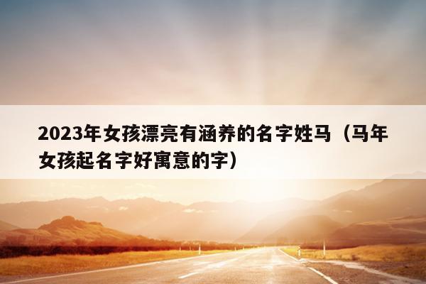2023年女孩漂亮有涵养的名字姓马（马年女孩起名字好寓意的字）