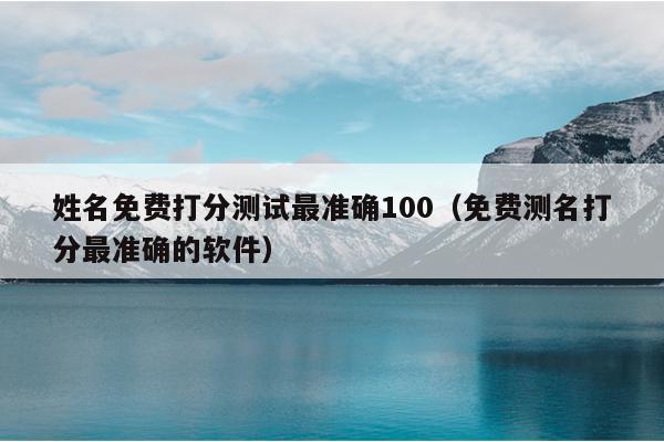 姓名免费打分测试最准确100（免费测名打分最准确的软件）