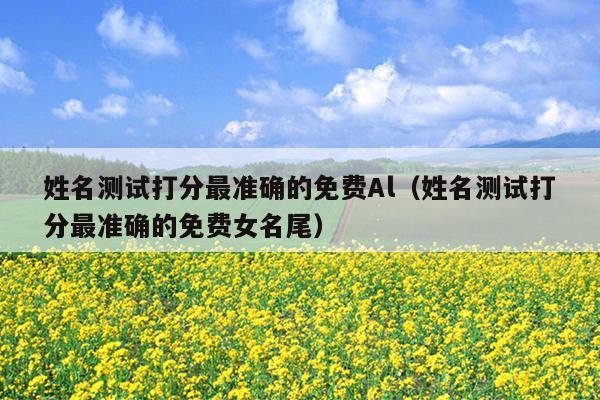 姓名测试打分最准确的免费Al（姓名测试打分最准确的免费女名尾）