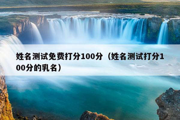姓名测试免费打分100分（姓名测试打分100分的乳名）