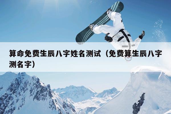 算命免费生辰八字姓名测试（免费算生辰八字测名字）