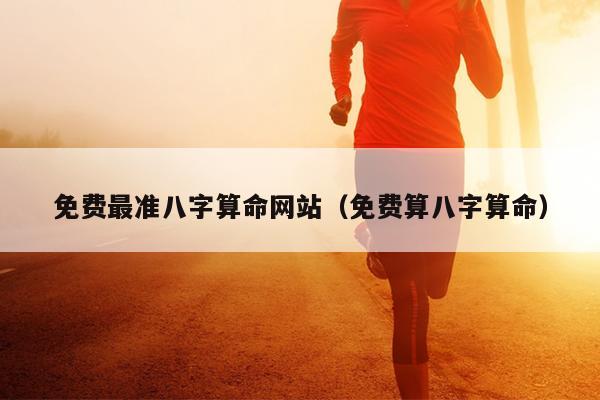 免费最准八字算命网站（免费算八字算命）