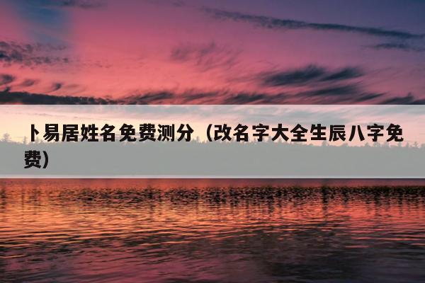 卜易居姓名免费测分（改名字大全生辰八字免费）