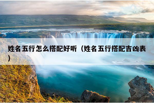 姓名五行怎么搭配好听（姓名五行搭配吉凶表）