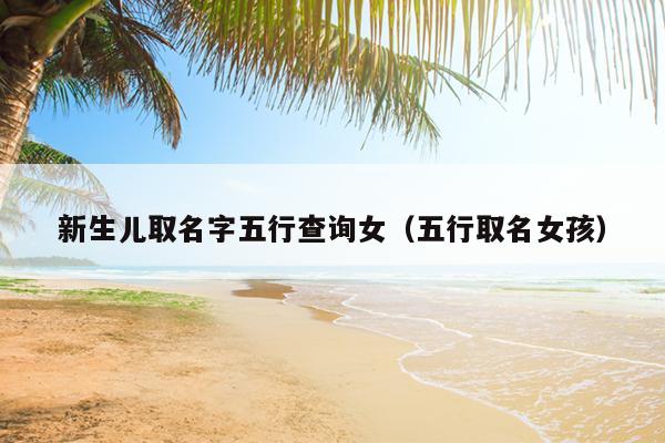 新生儿取名字五行查询女（五行取名女孩）