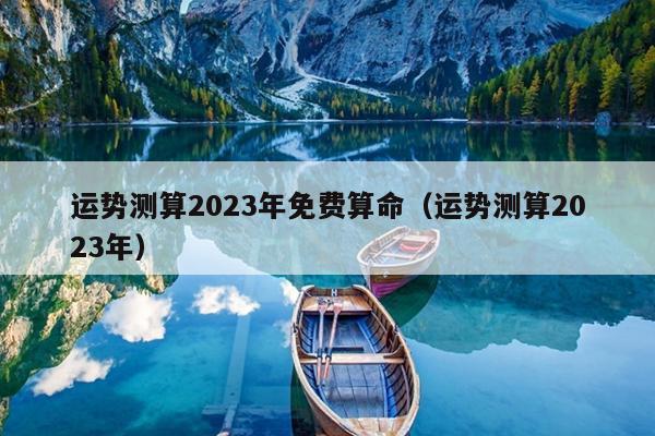 运势测算2023年免费算命（运势测算2023年）