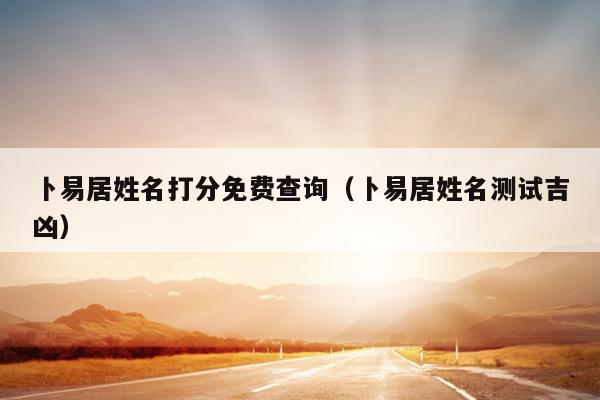 卜易居姓名打分免费查询（卜易居姓名测试吉凶）