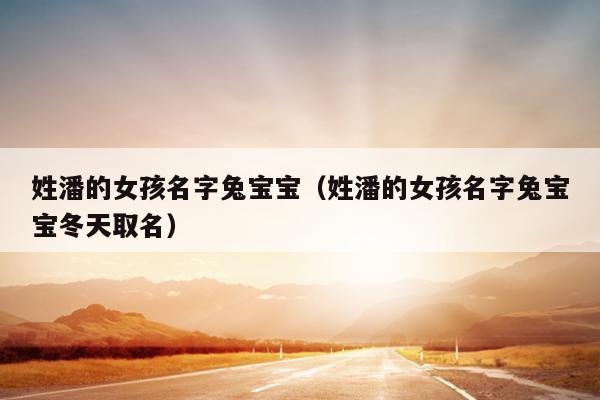 姓潘的女孩名字兔宝宝（姓潘的女孩名字兔宝宝冬天取名）