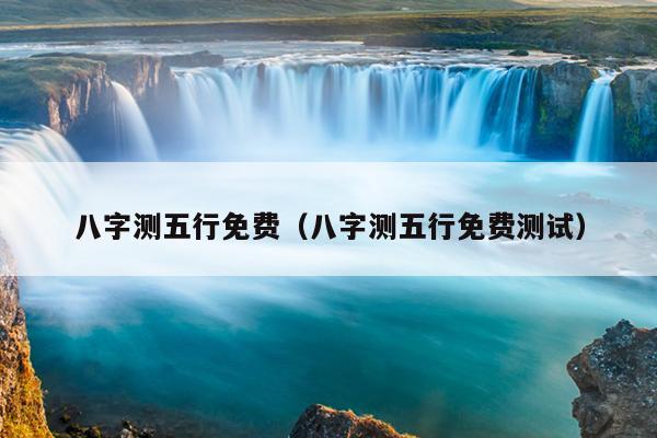八字测五行免费（八字测五行免费测试）