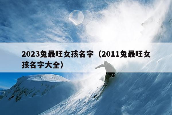 2023兔最旺女孩名字（2011兔最旺女孩名字大全）