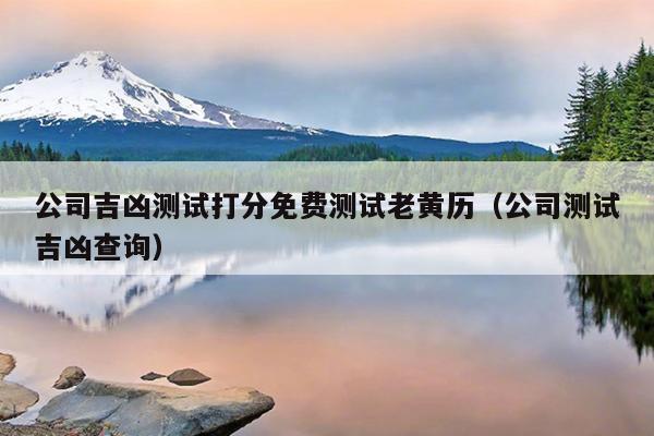 公司吉凶测试打分免费测试老黄历（公司测试吉凶查询）