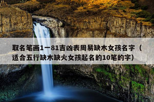 取名笔画1一81吉凶表周易缺木女孩名字（适合五行缺木缺火女孩起名的10笔的字）