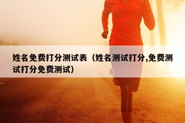姓名免费打分测试表（姓名测试打分,免费测试打分免费测试）