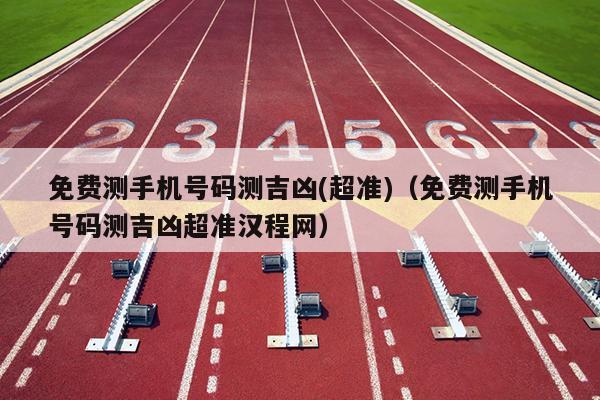 免费测手机号码测吉凶(超准)（免费测手机号码测吉凶超准汉程网）